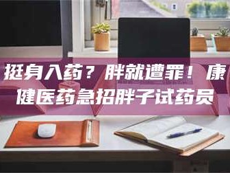 醴陵挺身入药？胖就遭罪！康健医药急招胖子试药员
