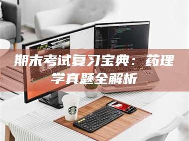 醴陵期末考试复习宝典：药理学真题全解析