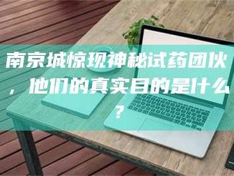 醴陵南京城惊现神秘试药团伙，他们的真实目的是什么？