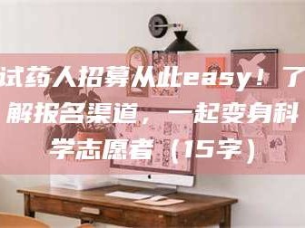 醴陵试药人招募从此easy！了解报名渠道，一起变身科学志愿者（15字）