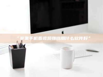 醴陵“苹果手机看视频赚钱用什么软件好”