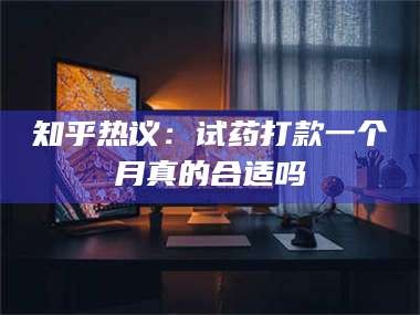 醴陵知乎热议：试药打款一个月真的合适吗
