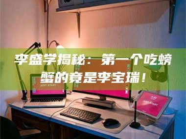 醴陵李盛学揭秘：第一个吃螃蟹的竟是李宝瑞！