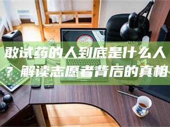 醴陵敢试药的人到底是什么人？解读志愿者背后的真相