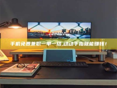 醴陵手机免费兼职一单一结,动动手指就能赚钱！