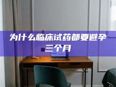 醴陵为什么临床试药都要避孕三个月