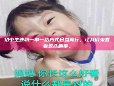 醴陵初中生兼职一单一结方式日益流行，让我们来看看这些趣事。