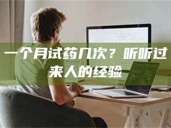 醴陵一个月试药几次？听听过来人的经验
