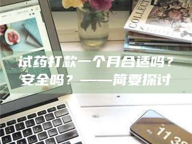醴陵试药打款一个月合适吗？安全吗？——简要探讨