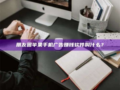醴陵朋友圈苹果手机广告赚钱软件叫什么？