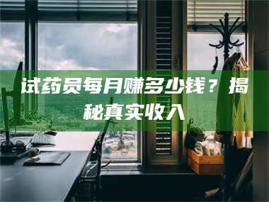 醴陵试药员每月赚多少钱？揭秘真实收入