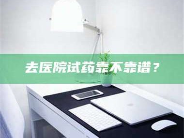 醴陵去医院试药靠不靠谱？