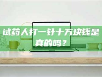 醴陵试药人打一针十万块钱是真的吗？