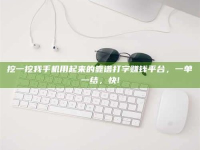 醴陵挖一挖我手机用起来的靠谱打字赚钱平台，一单一结，快!