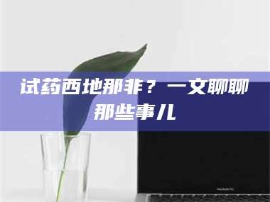 醴陵试药西地那非？一文聊聊那些事儿