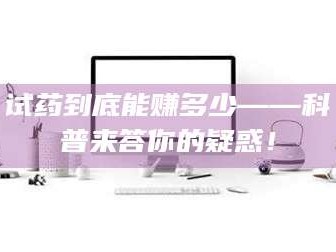醴陵试药到底能赚多少——科普来答你的疑惑！