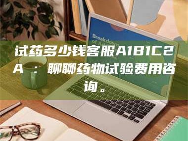 醴陵试药多少钱客服A1B1C2A溦：聊聊药物试验费用咨询。