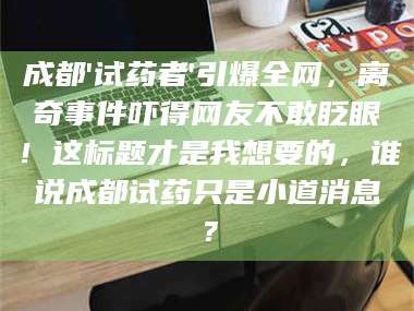 醴陵成都'试药者'引爆全网，离奇事件吓得网友不敢眨眼！这标题才是我想要的，谁说成都试药只是小道消息？