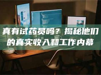 醴陵真有试药员吗？揭秘他们的真实收入和工作内幕