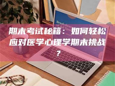醴陵期末考试秘籍：如何轻松应对医学心理学期末挑战？