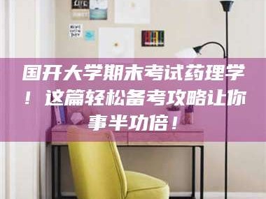 醴陵国开大学期末考试药理学！这篇轻松备考攻略让你事半功倍！