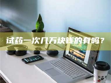 醴陵试药一次几万块钱的有吗？
