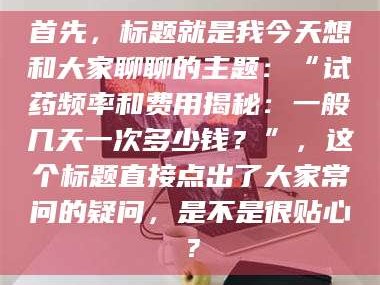 醴陵首先，标题就是我今天想和大家聊聊的主题：“试药频率和费用揭秘：一般几天一次多少钱？”，这个标题直接点出了大家常问的疑问，是不是很贴心？