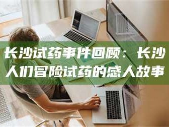 醴陵长沙试药事件回顾：长沙人们冒险试药的感人故事