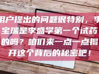 醴陵用户提出的问题很特别，李宝瑞是李盛学第一个试药的吗？咱们来一点一点揭开这个背后的秘密吧！