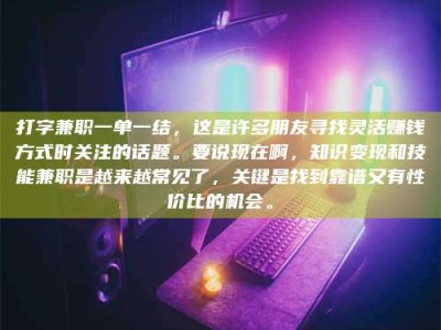醴陵打字兼职一单一结，这是许多朋友寻找灵活赚钱方式时关注的话题。要说现在啊，知识变现和技能兼职是越来越常见了，关键是找到靠谱又有性价比的机会。