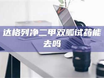 醴陵达格列净二甲双胍试药能去吗