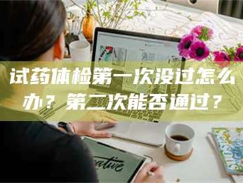 醴陵试药体检第一次没过怎么办？第二次能否通过？