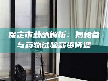 醴陵保定市薪酬解析：揭秘参与药物试验薪资待遇