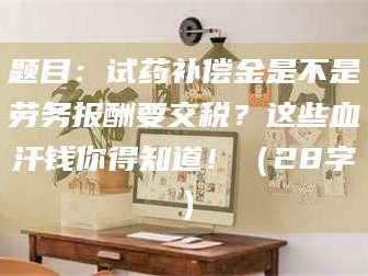 醴陵题目：试药补偿金是不是劳务报酬要交税？这些血汗钱你得知道！（28字）