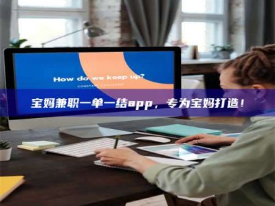醴陵宝妈兼职一单一结app，专为宝妈打造！