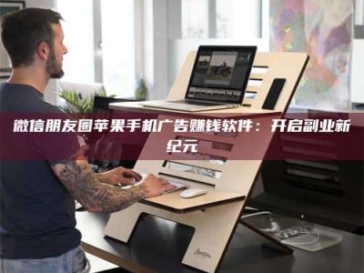 醴陵微信朋友圈苹果手机广告赚钱软件：开启副业新纪元