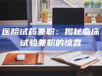 醴陵医院试药兼职：揭秘临床试验兼职的惊喜