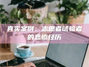 醴陵真实案例：志愿者试验者的悲惨经历