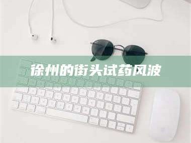 醴陵徐州的街头试药风波