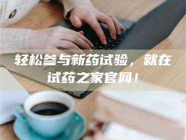 醴陵轻松参与新药试验，就在试药之家官网！