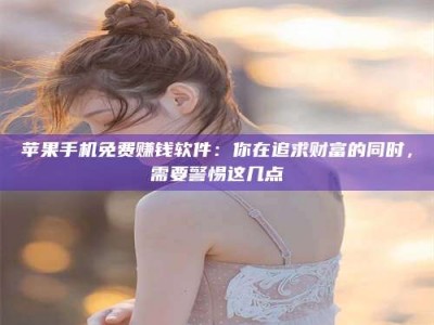 醴陵苹果手机免费赚钱软件：你在追求财富的同时，需要警惕这几点