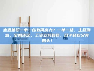 醴陵宝妈兼职一单一结有何魔力？一单一结，主顾满意，宝妈淡定，工资立刻到账，日子轻松又有盼头！