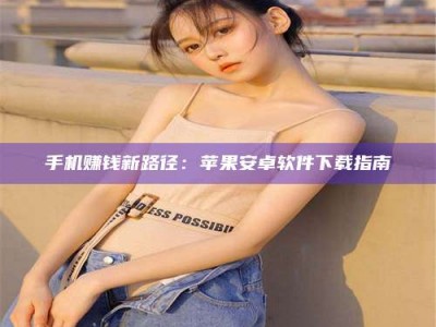 醴陵手机赚钱新路径：苹果安卓软件下载指南