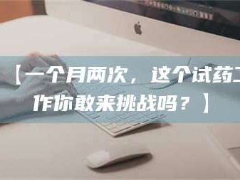 醴陵【一个月两次，这个试药工作你敢来挑战吗？】