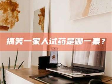 醴陵搞笑一家人试药是哪一集？