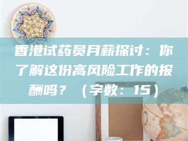 醴陵香港试药员月薪探讨：你了解这份高风险工作的报酬吗？（字数：15）