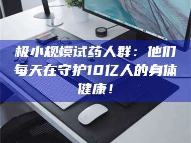 醴陵极小规模试药人群：他们每天在守护10亿人的身体健康！