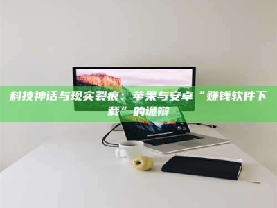 醴陵科技神话与现实裂痕：苹果与安卓“赚钱软件下载”的诡辩