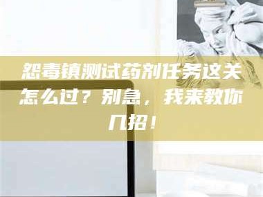 醴陵怨毒镇测试药剂任务这关怎么过？别急，我来教你几招！