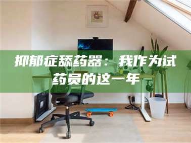 醴陵抑郁症舔药器：我作为试药员的这一年